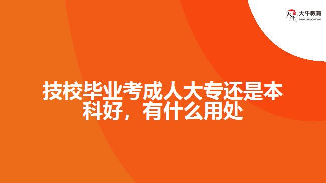技校畢業(yè)考成人大專(zhuān)還是本科好，有什么用處