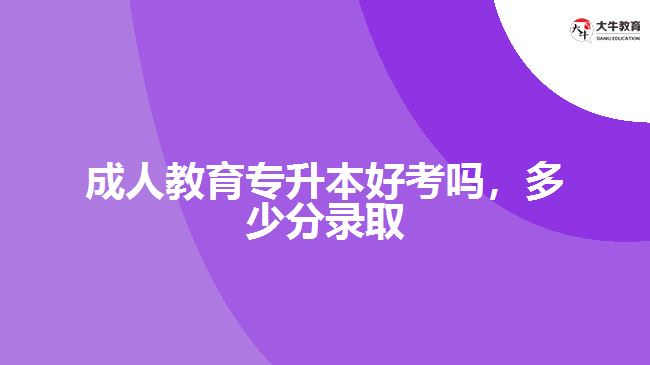 成人教育專升本好考嗎，多少分錄取