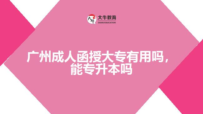 廣州成人函授大專有用嗎，能專升本嗎