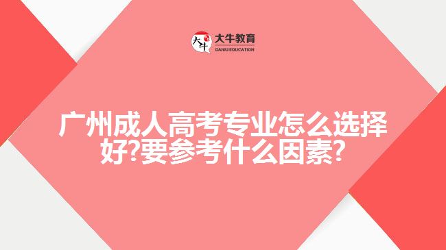 廣州成人高考專(zhuān)業(yè)怎么選擇好?要參考什么因素?