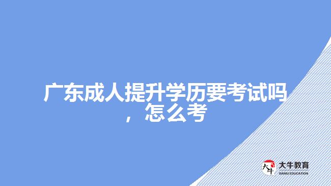 廣東成人提升學歷要考試嗎，怎么考