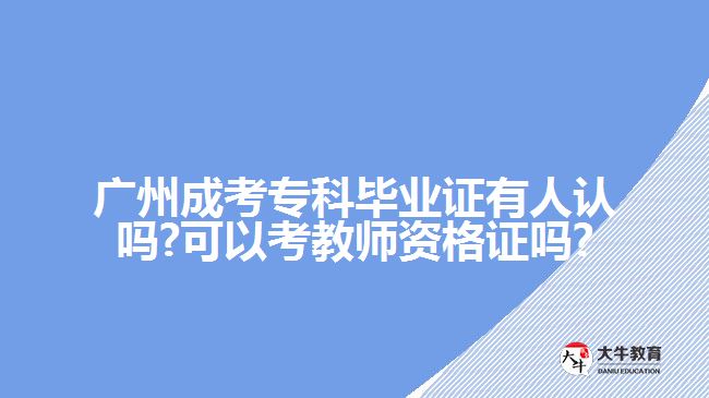 廣州成考?？飘厴I(yè)證有人認(rèn)嗎?可以考教師資格證嗎?