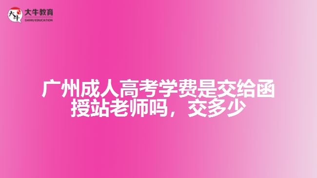 廣州成人高考學(xué)費(fèi)是交給函授站老師嗎，交多少