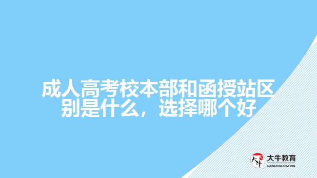 成人高考校本部和函授站區(qū)別是什么，選擇哪個(gè)好