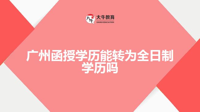 廣州函授學歷能轉(zhuǎn)為全日制學歷嗎