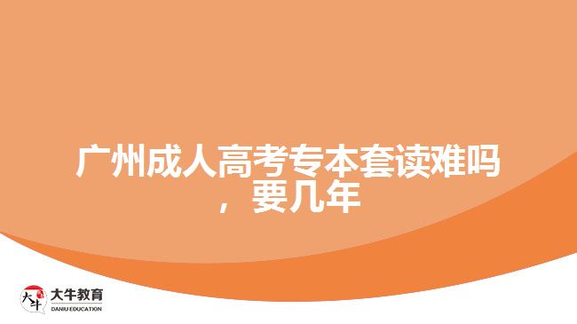 廣州成人高考專本套讀難嗎，要幾年