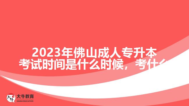 2023年佛山成人專升本考試時(shí)間是什么時(shí)候，考什么