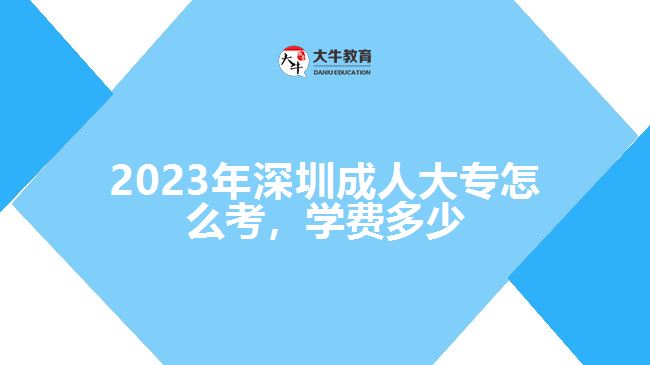 2023年深圳成人大專怎么考，學(xué)費(fèi)多少