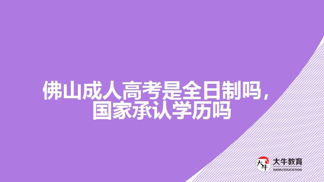 佛山成人高考是全日制嗎，國家承認學歷嗎