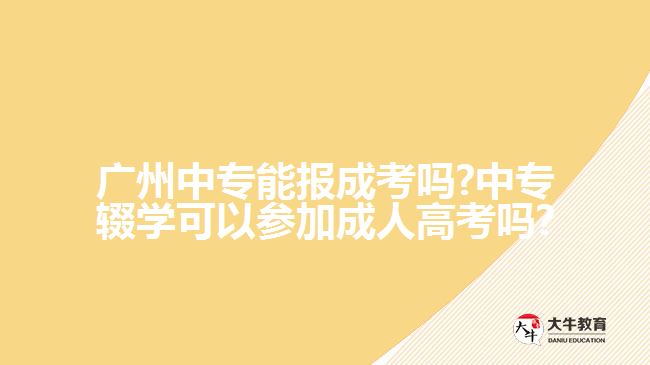 廣州中專能報(bào)成考嗎?中專輟學(xué)可以參加成人高考嗎?