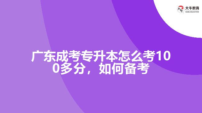 廣東成考專升本怎么考100多分，如何備考