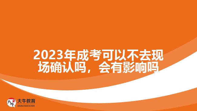 2023年成考可以不去現(xiàn)場確認嗎，會有影響嗎