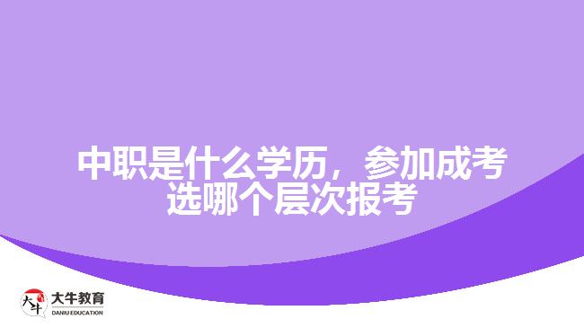 中職是什么學(xué)歷，參加成考選報(bào)考層次