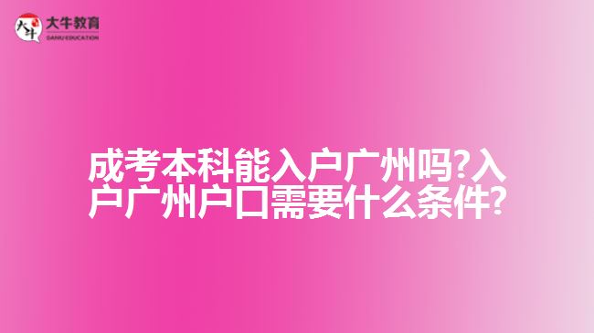 成考本科能入戶(hù)廣州嗎?入戶(hù)廣州戶(hù)口需要什么條件?
