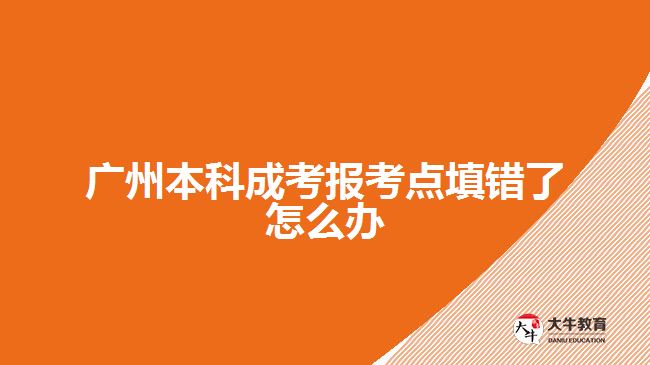 廣州本科成考報考點(diǎn)填錯了怎么辦