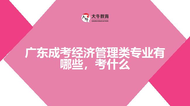 廣東成考經(jīng)濟管理類專業(yè)有哪些，考什么