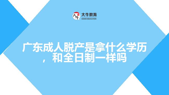 廣東成人脫產(chǎn)是拿什么學(xué)歷，和全日制一樣嗎