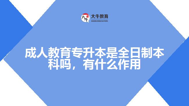 成人教育專升本是全日制本科嗎，有什么作用