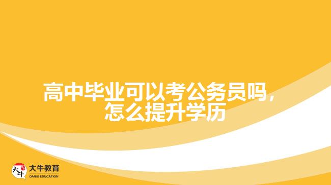 高中畢業(yè)可以考公務(wù)員嗎，怎么提升學(xué)歷