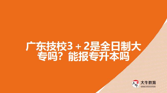 廣東技校3＋2是全日制大專嗎？能報專升本嗎