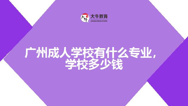 廣州成人學校有什么專業(yè)，學校多少錢