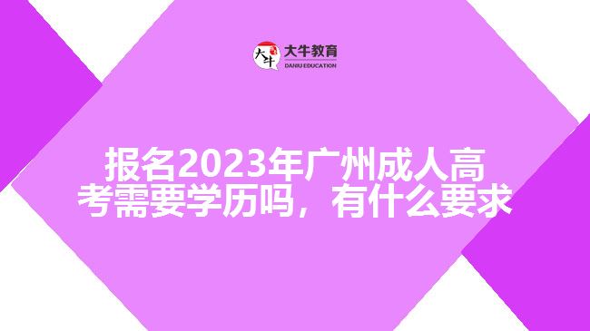 報名2023年廣州成人高考需要學歷嗎，有什么要求