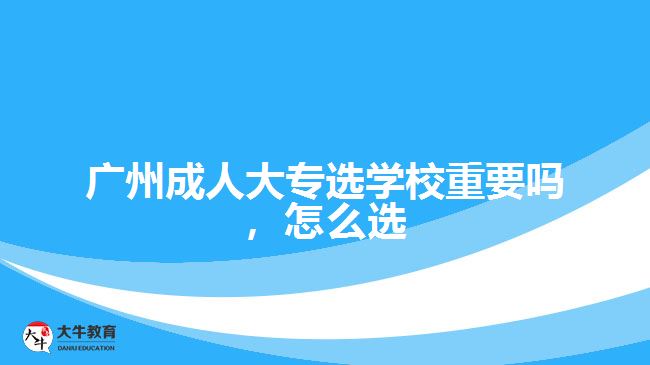 廣州成人大專(zhuān)選學(xué)校重要嗎，怎么選