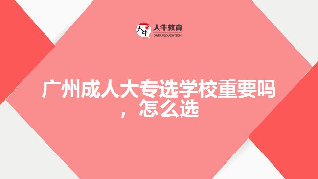廣州成人大專選學(xué)校重要嗎，怎么選