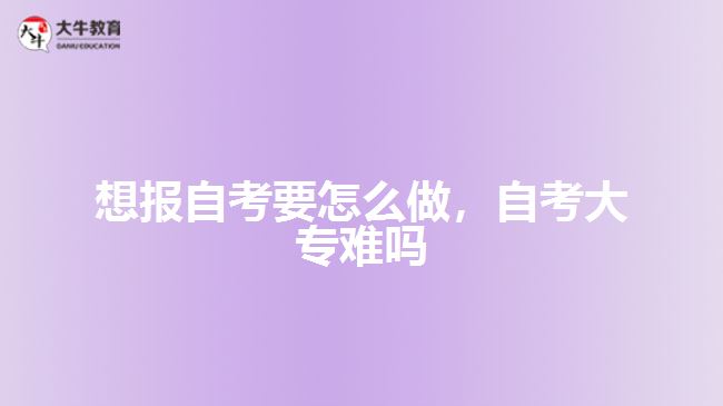 想報(bào)自考要怎么做，自考大專難嗎