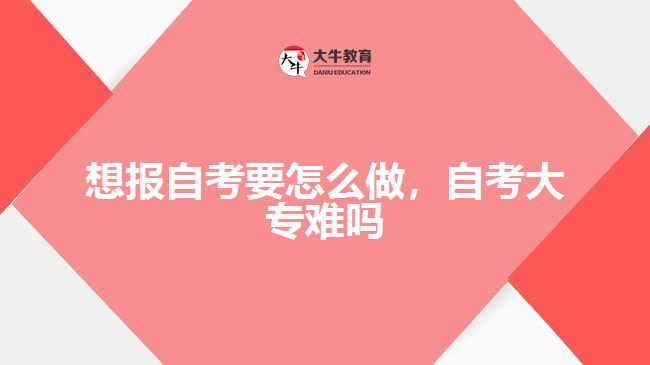 想報自考要怎么做，自考大專難嗎