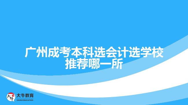 廣州成考本科選會計選學(xué)校推薦哪一所