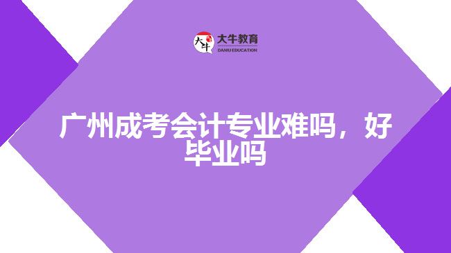 廣州成考會計專業(yè)難嗎，好畢業(yè)嗎