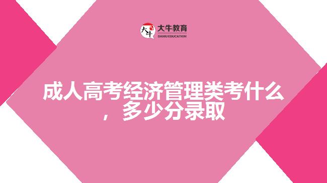 成人高考經(jīng)濟(jì)管理類考什么，多少分錄取