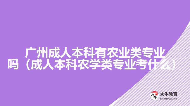 廣州成人本科有農(nóng)業(yè)類(lèi)專(zhuān)業(yè)嗎（成人本科農(nóng)學(xué)類(lèi)專(zhuān)業(yè)考什么）