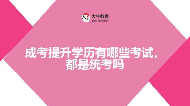 成考提升學(xué)歷有哪些考試，都是統(tǒng)考嗎