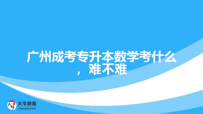 廣州成考專升本數(shù)學(xué)考什么，難不難