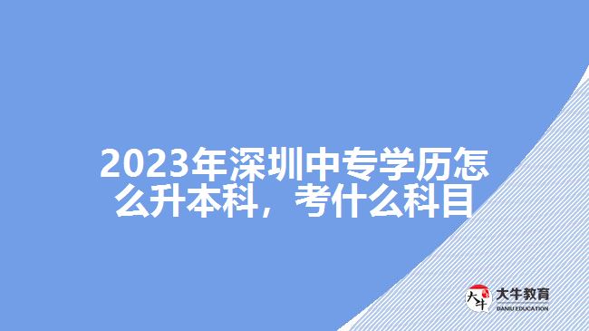 2023年深圳中專學歷怎么升本科，考什么科目