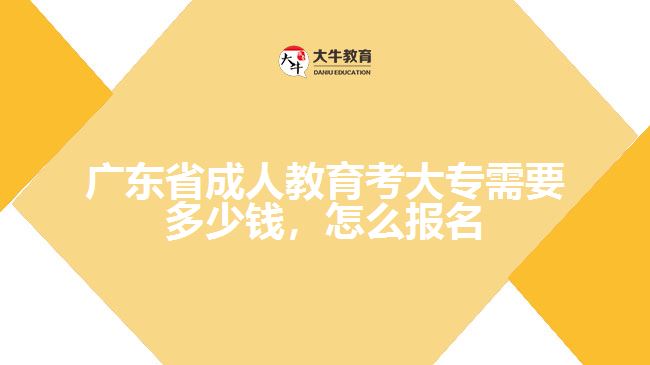 廣東省成人教育考大專需要多少錢，怎么報名