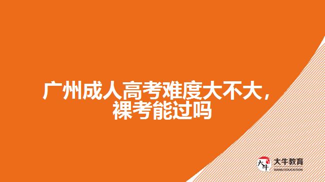 廣州成人高考難度大不大，裸考能過嗎