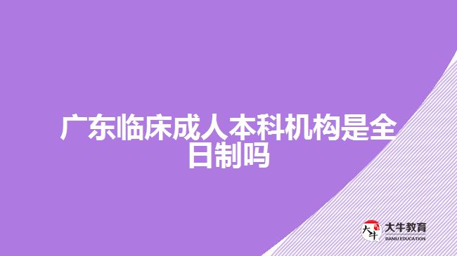 廣東臨床成人本科機構(gòu)是全日制嗎