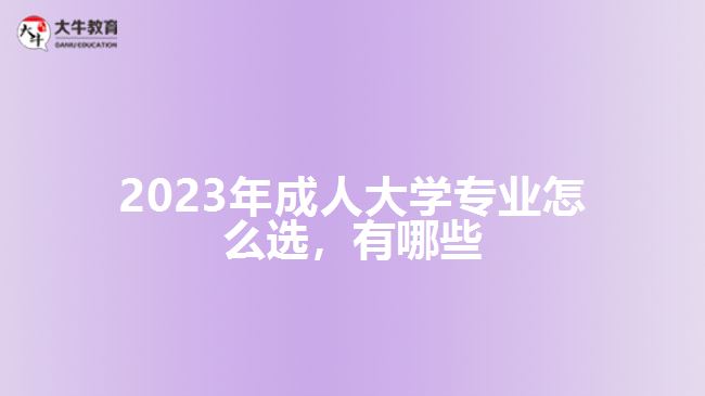 2023年成人大學(xué)專業(yè)怎么選，有哪些
