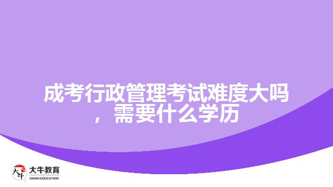 成考行政管理考試難度大嗎，需要什么學(xué)歷