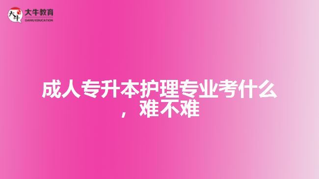 成人專升本護理專業(yè)考什么，難不難