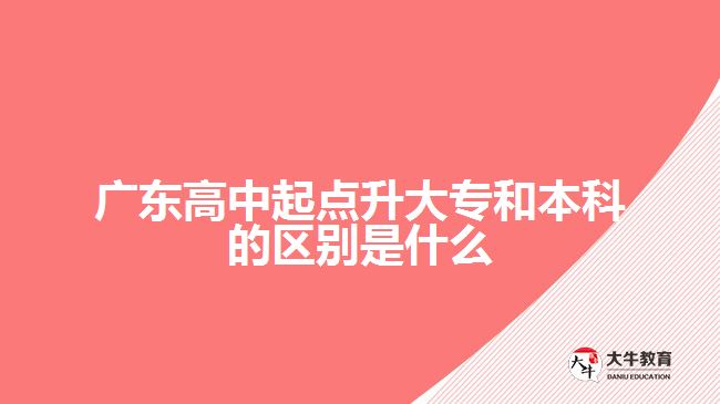 廣東高中起點(diǎn)升大專(zhuān)和本科的區(qū)別是什么