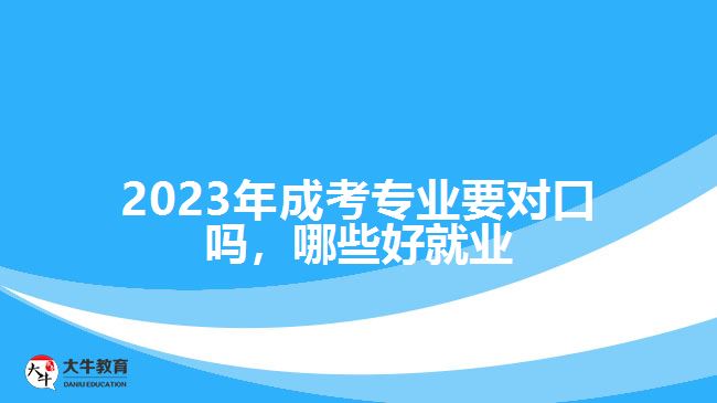 2023年成考專業(yè)要對(duì)口嗎，哪些好就業(yè)