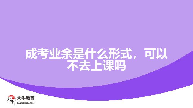 成考業(yè)余是什么形式，可以不去上課嗎