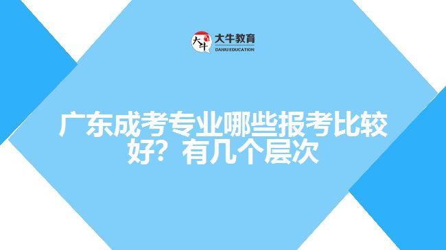 廣東成考專業(yè)哪些報考比較好？有幾個層次