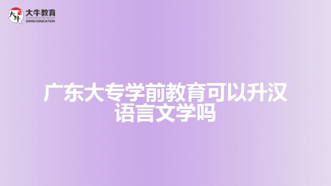 廣東大專(zhuān)學(xué)前教育可以升漢語(yǔ)言文學(xué)嗎