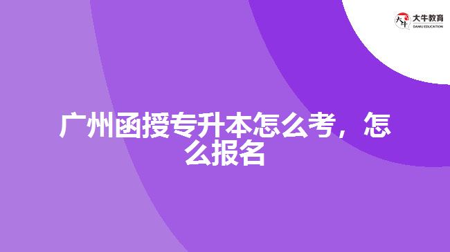 廣州函授專升本怎么考，怎么報名