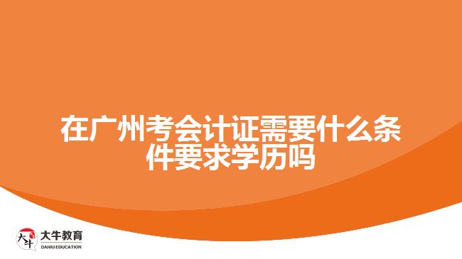 在廣州考會(huì)計(jì)證需要什么條件要求學(xué)歷嗎